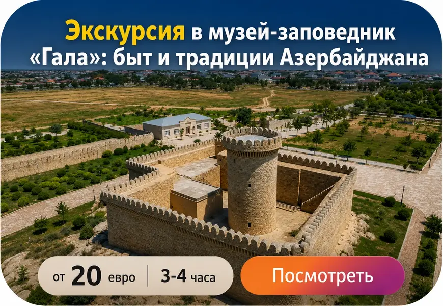 Что посмотреть в окрестностях Баку: экскурсия в заповедник Гала с погружением в быт и традиции Азербайджана
